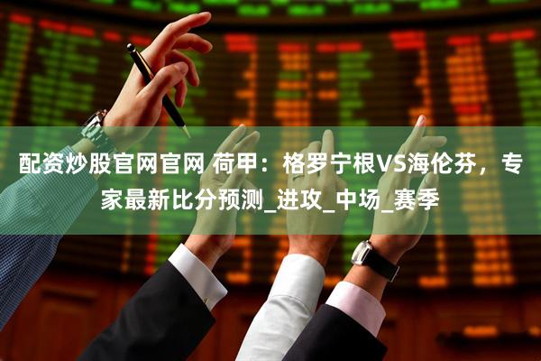 配资炒股官网官网 荷甲：格罗宁根VS海伦芬，专家最新比分预测_进攻_中场_赛季