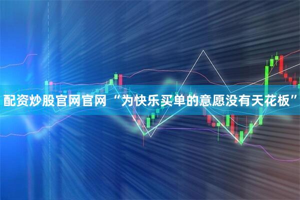 配资炒股官网官网 “为快乐买单的意愿没有天花板”