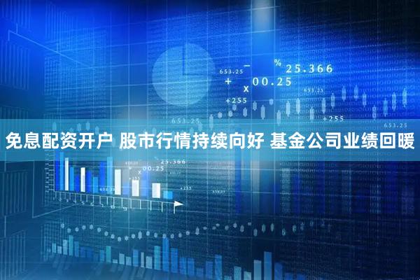 免息配资开户 股市行情持续向好 基金公司业绩回暖