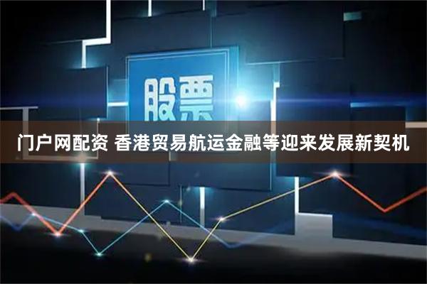 门户网配资 香港贸易航运金融等迎来发展新契机