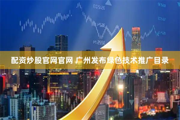 配资炒股官网官网 广州发布绿色技术推广目录
