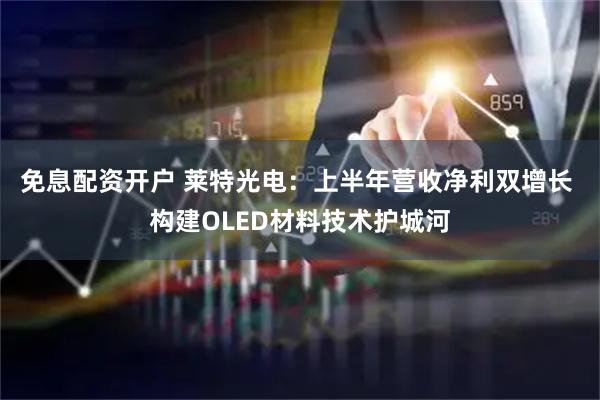 免息配资开户 莱特光电：上半年营收净利双增长 构建OLED材料技术护城河