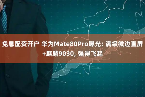 免息配资开户 华为Mate80Pro曝光: 满级微边直屏+麒麟9030, 强得飞起