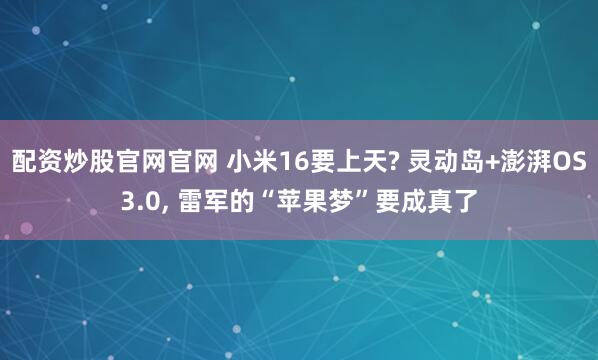 配资炒股官网官网 小米16要上天? 灵动岛+澎湃OS3.0, 雷军的“苹果梦”要成真了