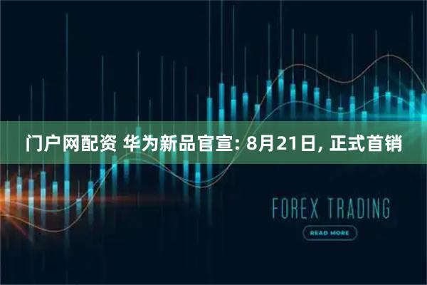 门户网配资 华为新品官宣: 8月21日, 正式首销