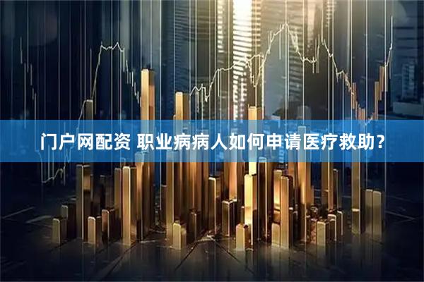 门户网配资 职业病病人如何申请医疗救助？