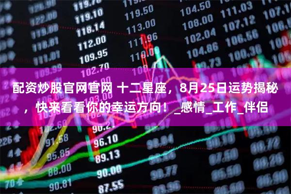 配资炒股官网官网 十二星座，8月25日运势揭秘，快来看看你的幸运方向！_感情_工作_伴侣