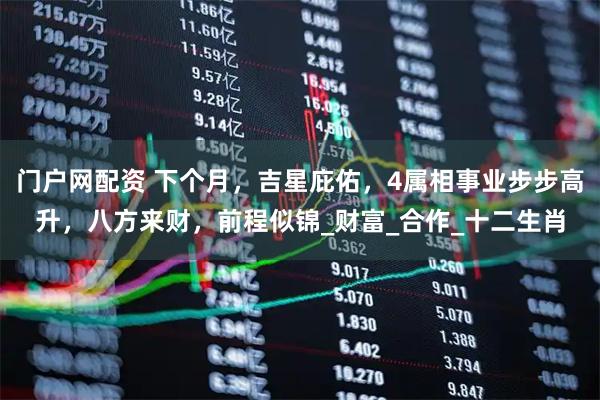 门户网配资 下个月，吉星庇佑，4属相事业步步高升，八方来财，前程似锦_财富_合作_十二生肖