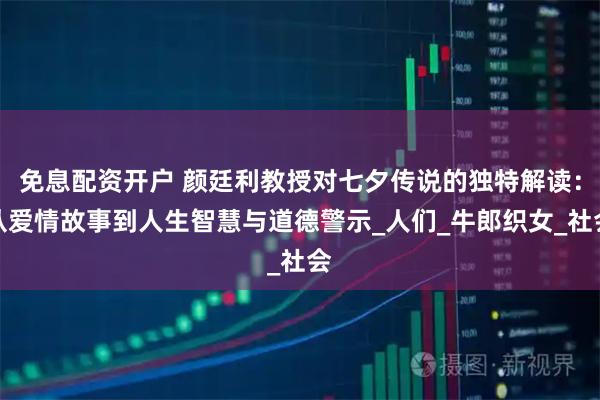 免息配资开户 颜廷利教授对七夕传说的独特解读：从爱情故事到人生智慧与道德警示_人们_牛郎织女_社会