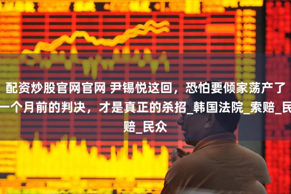 配资炒股官网官网 尹锡悦这回，恐怕要倾家荡产了，一个月前的判决，才是真正的杀招_韩国法院_索赔_民众