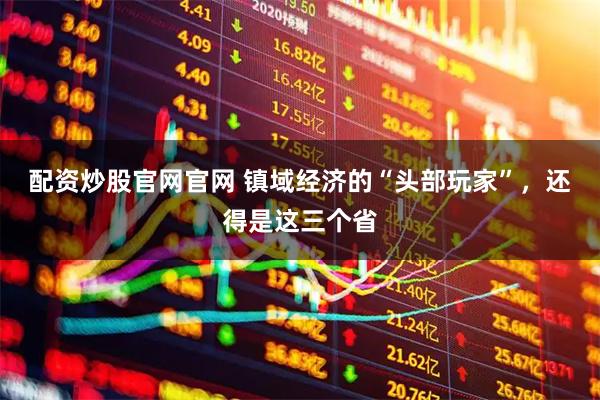 配资炒股官网官网 镇域经济的“头部玩家”，还得是这三个省