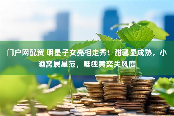 门户网配资 明星子女亮相走秀！甜馨显成熟，小酒窝展星范，唯独黄奕失风度