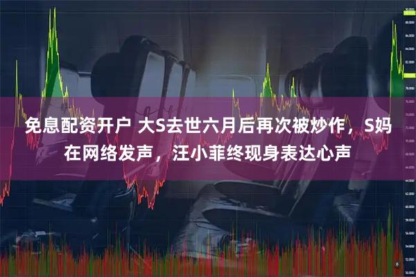 免息配资开户 大S去世六月后再次被炒作，S妈在网络发声，汪小菲终现身表达心声