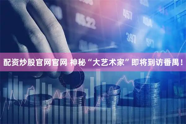 配资炒股官网官网 神秘“大艺术家”即将到访番禺！