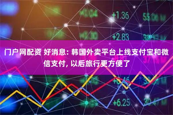 门户网配资 好消息: 韩国外卖平台上线支付宝和微信支付, 以后旅行更方便了