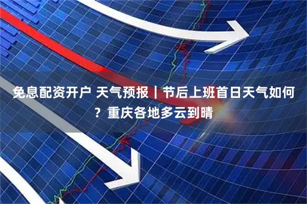 免息配资开户 天气预报|节后上班首日天气如何?重庆各地多云到晴
