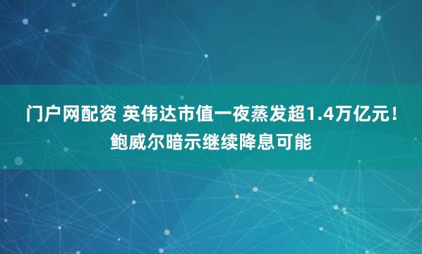 门户网配资 英伟达市值一夜蒸发超1.4万亿元!鲍威尔暗示继续降息可能