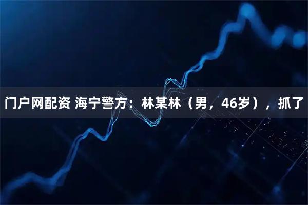 门户网配资 海宁警方:林某林(男,46岁),抓了