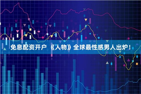 免息配资开户 《人物》全球最性感男人出炉！