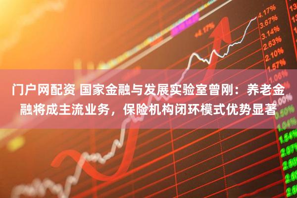 门户网配资 国家金融与发展实验室曾刚：养老金融将成主流业务，保险机构闭环模式优势显著