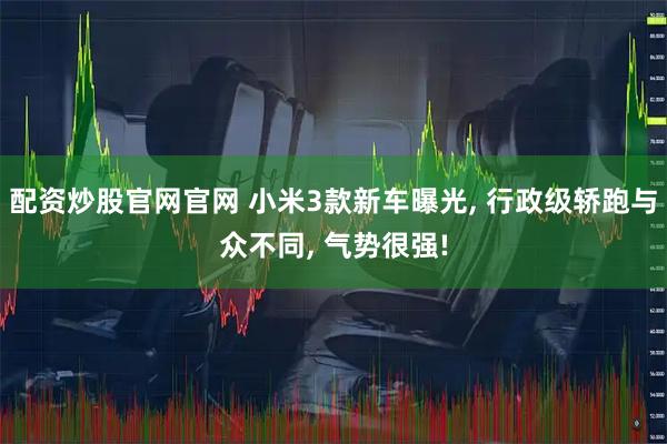 配资炒股官网官网 小米3款新车曝光, 行政级轿跑与众不同, 气势很强!