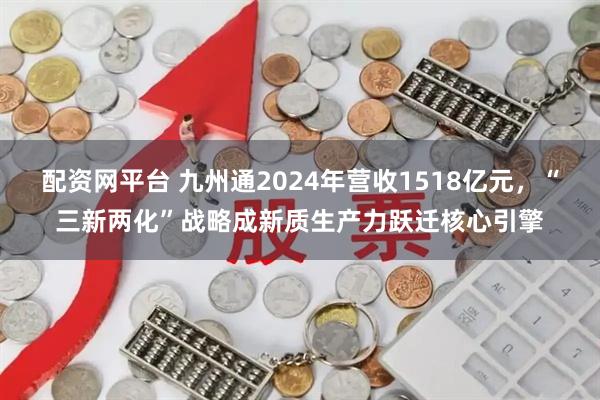 配资网平台 九州通2024年营收1518亿元，“三新两化”战略成新质生产力跃迁核心引擎