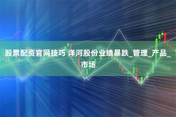 股票配资官网技巧 洋河股份业绩暴跌_管理_产品_市场