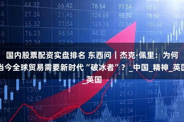 国内股票配资实盘排名 东西问｜杰克·佩里：为何当今全球贸易需要新时代“破冰者”？_中国_精神_英国