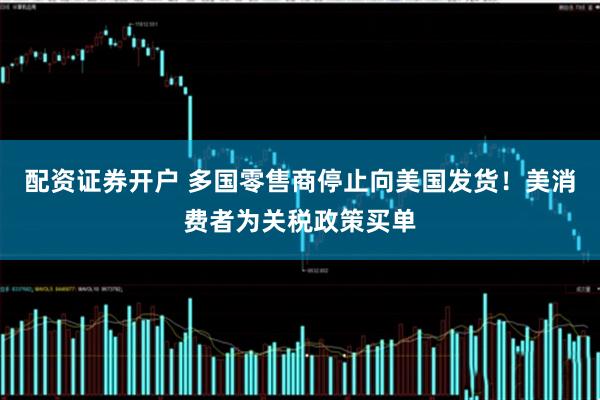 配资证券开户 多国零售商停止向美国发货！美消费者为关税政策买单