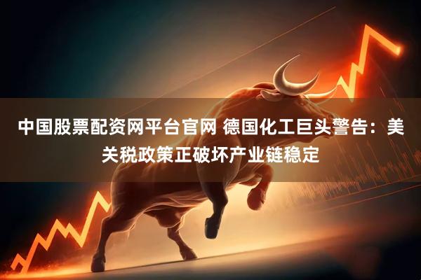 中国股票配资网平台官网 德国化工巨头警告：美关税政策正破坏产业链稳定