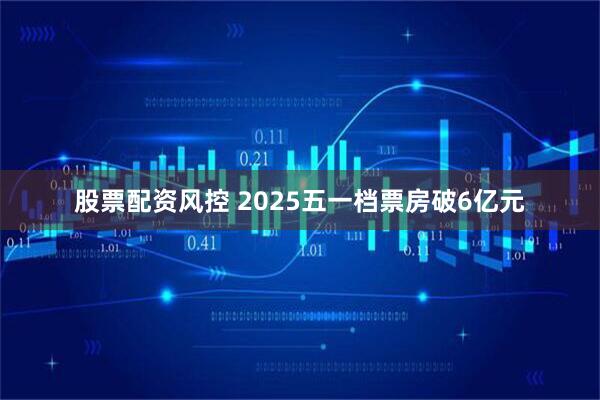 股票配资风控 2025五一档票房破6亿元