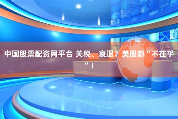 中国股票配资网平台 关税、衰退？美股都“不在乎”！