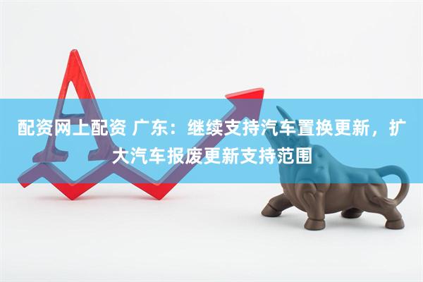 配资网上配资 广东：继续支持汽车置换更新，扩大汽车报废更新支持范围