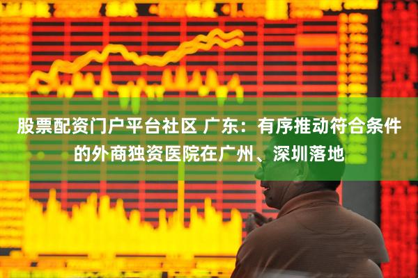 股票配资门户平台社区 广东：有序推动符合条件的外商独资医院在广州、深圳落地