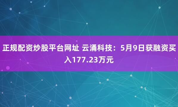 正规配资炒股平台网址 云涌科技:5月9日获融资买入177.23万元