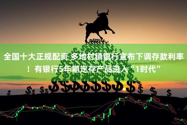 全国十大正规配资 多地村镇银行宣布下调存款利率！有银行5年期定存产品进入“1时代”