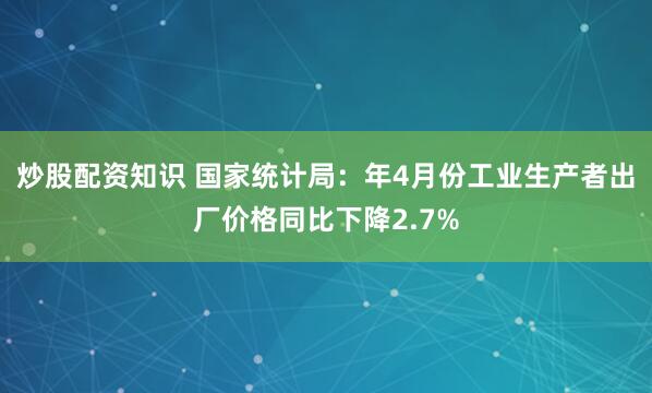 炒股配资知识 国家统计局：年4月份工业生产者出厂价格同比下降2.7%