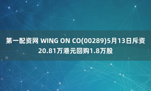 第一配资网 WING ON CO(00289)5月13日斥资20.81万港元回购1.8万股