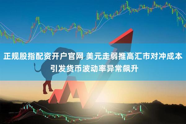 正规股指配资开户官网 美元走弱推高汇市对冲成本 引发货币波动率异常飙升