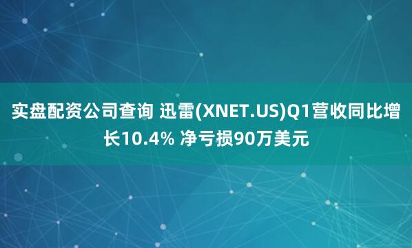 实盘配资公司查询 迅雷(XNET.US)Q1营收同比增长10.4% 净亏损90万美元