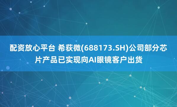 配资放心平台 希荻微(688173.SH)公司部分芯片产品已实现向AI眼镜客户出货