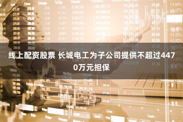 线上配资股票 长城电工为子公司提供不超过4470万元担保
