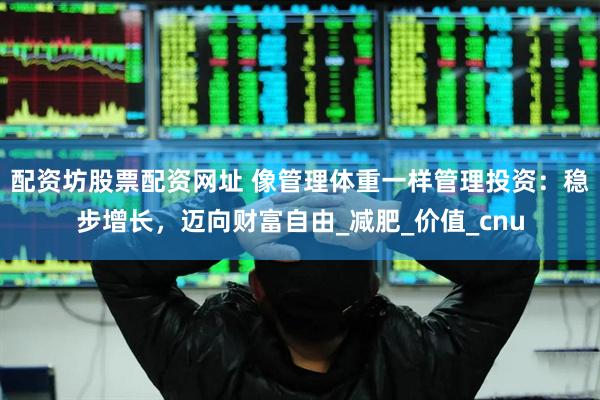 配资坊股票配资网址 像管理体重一样管理投资：稳步增长，迈向财富自由_减肥_价值_cnu
