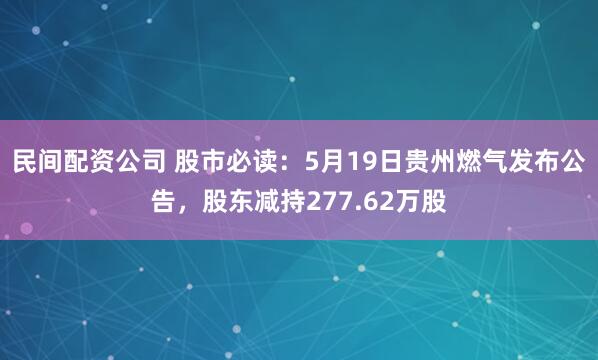 民间配资公司 股市必读：5月19日贵州燃气发布公告，股东减持277.62万股