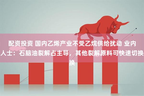 配资投资 国内乙烯产业不受乙烷供给扰动 业内人士：石脑油裂解占主导，其他裂解原料可快速切换