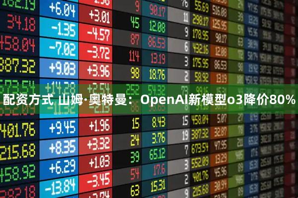 配资方式 山姆·奥特曼：OpenAI新模型o3降价80%