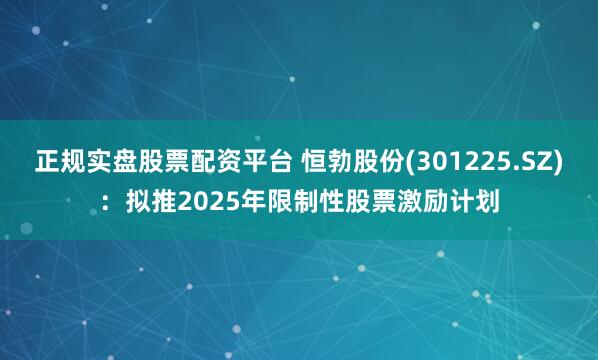 正规实盘股票配资平台 恒勃股份(301225.SZ)：拟推2025年限制性股票激励计划