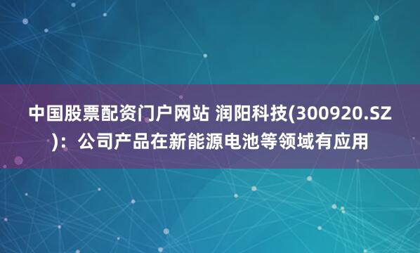 中国股票配资门户网站 润阳科技(300920.SZ)：公司产品在新能源电池等领域有应用