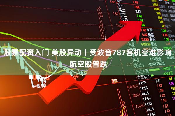 股票配资入门 美股异动丨受波音787客机空难影响 航空股普跌