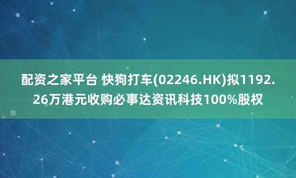 配资之家平台 快狗打车(02246.HK)拟1192.26万港元收购必事达资讯科技100%股权